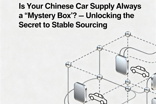 Is Your Chinese Car Supply Always a “Mystery Box”? — Unlocking the Secret to Stable Sourcing